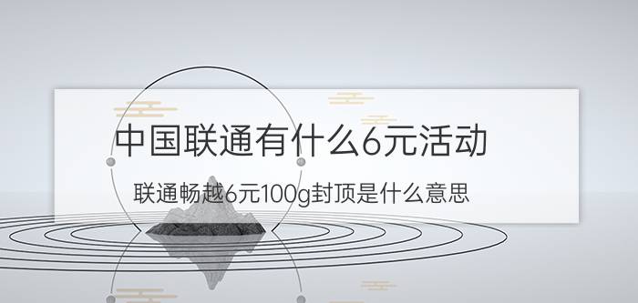 中国联通有什么6元活动 联通畅越6元100g封顶是什么意思？